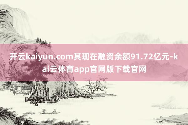 开云kaiyun.com其现在融资余额91.72亿元-kai云体育app官网版下载官网