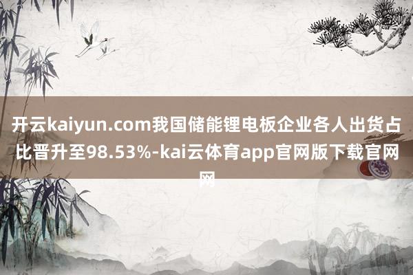 开云kaiyun.com我国储能锂电板企业各人出货占比晋升至98.53%-kai云体育app官网版下载官网