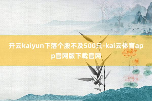 开云kaiyun下落个股不及500只-kai云体育app官网版下载官网