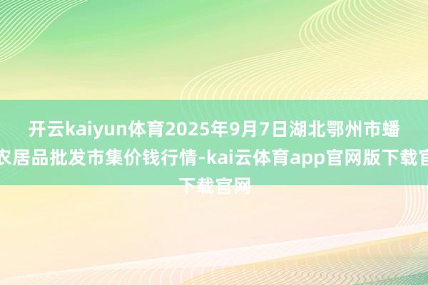 开云kaiyun体育2025年9月7日湖北鄂州市蟠龙农居品批发市集价钱行情-kai云体育app官网版下载官网