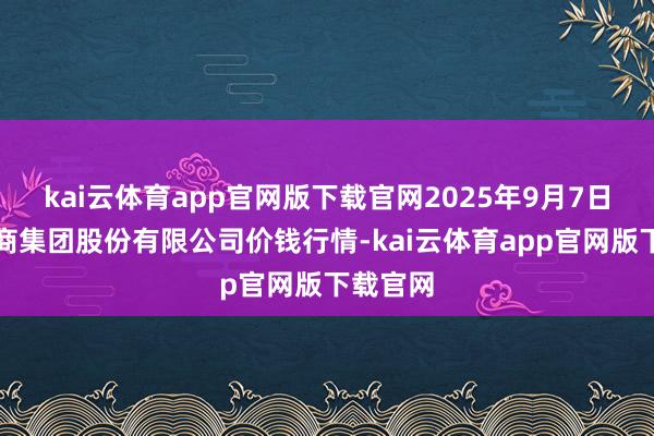 kai云体育app官网版下载官网2025年9月7日湖北黄商集团股份有限公司价钱行情-kai云体育app官网版下载官网
