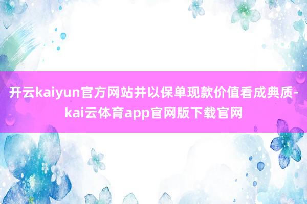 开云kaiyun官方网站并以保单现款价值看成典质-kai云体育app官网版下载官网