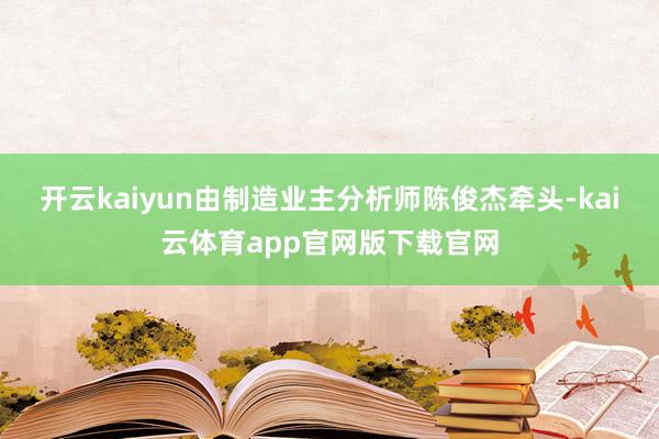 开云kaiyun由制造业主分析师陈俊杰牵头-kai云体育app官网版下载官网