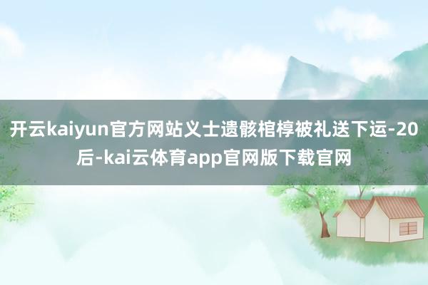 开云kaiyun官方网站义士遗骸棺椁被礼送下运-20后-kai云体育app官网版下载官网