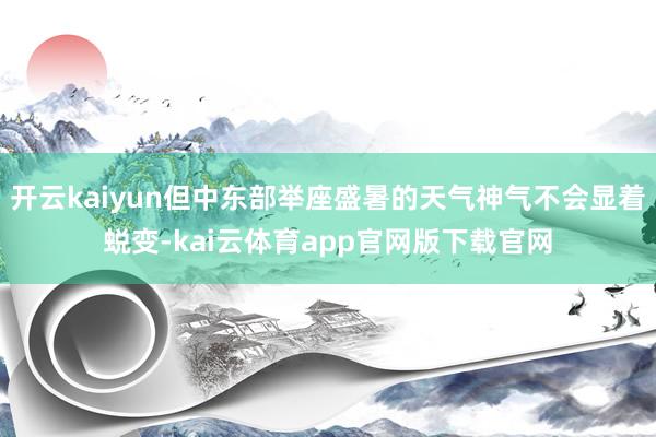 开云kaiyun但中东部举座盛暑的天气神气不会显着蜕变-kai云体育app官网版下载官网
