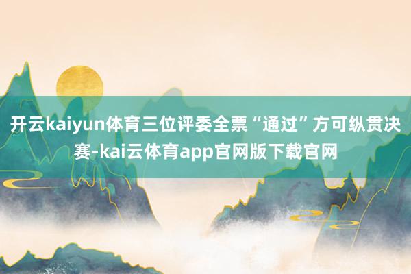 开云kaiyun体育三位评委全票“通过”方可纵贯决赛-kai云体育app官网版下载官网