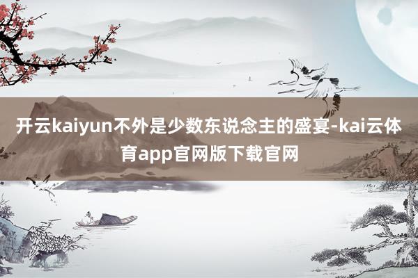 开云kaiyun不外是少数东说念主的盛宴-kai云体育app官网版下载官网