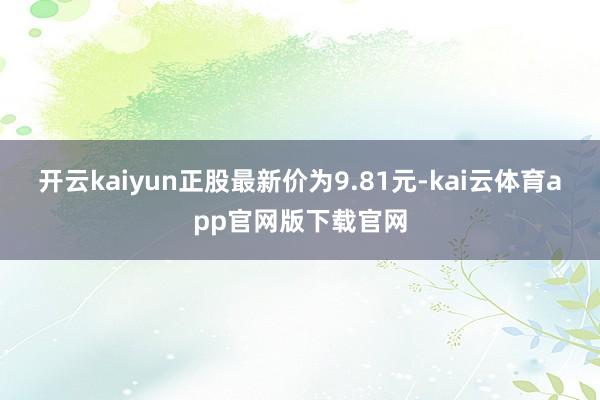 开云kaiyun正股最新价为9.81元-kai云体育app官网版下载官网