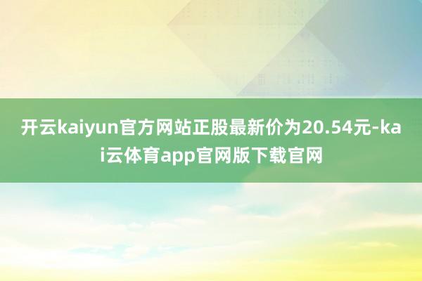 开云kaiyun官方网站正股最新价为20.54元-kai云体育app官网版下载官网