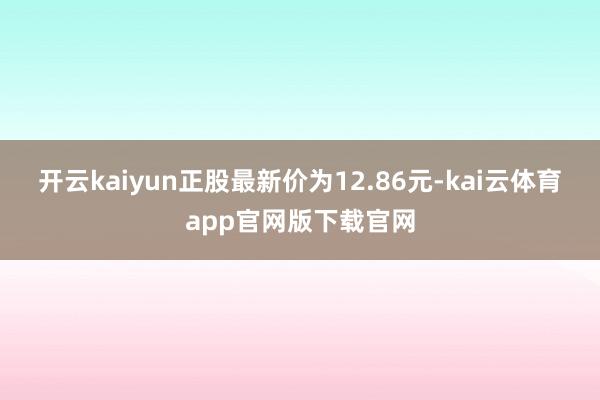 开云kaiyun正股最新价为12.86元-kai云体育app官网版下载官网