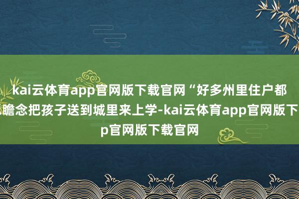kai云体育app官网版下载官网“好多州里住户都好意思瞻念把孩子送到城里来上学-kai云体育app官网版下载官网