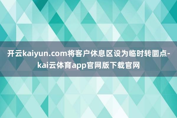开云kaiyun.com将客户休息区设为临时转圜点-kai云体育app官网版下载官网