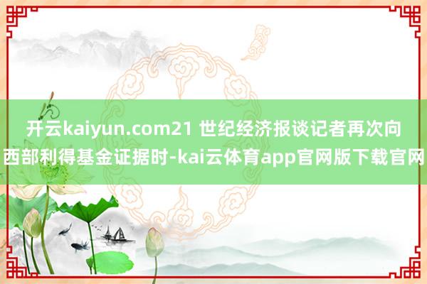 开云kaiyun.com21 世纪经济报谈记者再次向西部利得基金证据时-kai云体育app官网版下载官网