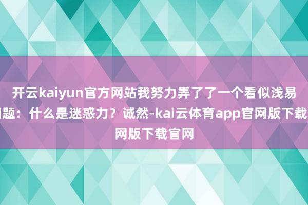 开云kaiyun官方网站我努力弄了了一个看似浅易的问题：什么是迷惑力？诚然-kai云体育app官网版下载官网