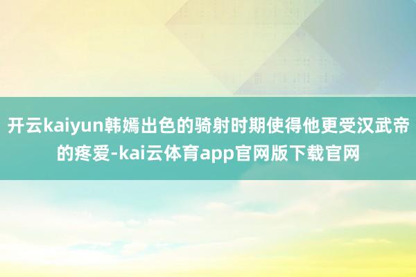 开云kaiyun韩嫣出色的骑射时期使得他更受汉武帝的疼爱-kai云体育app官网版下载官网