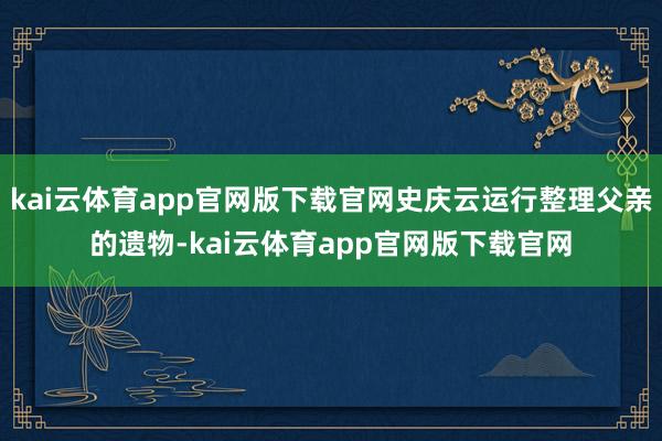 kai云体育app官网版下载官网史庆云运行整理父亲的遗物-kai云体育app官网版下载官网