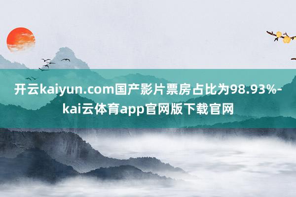 开云kaiyun.com国产影片票房占比为98.93%-kai云体育app官网版下载官网