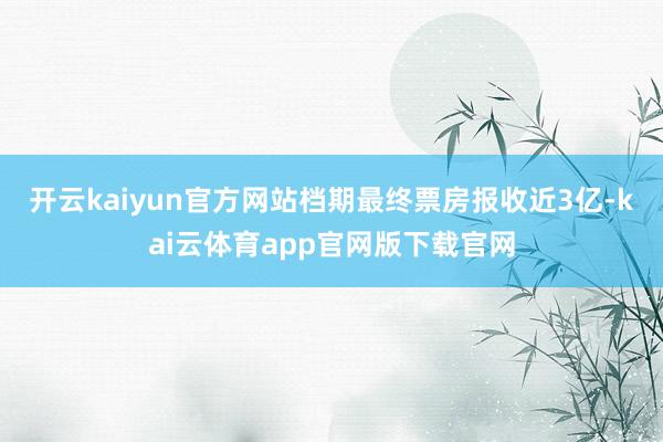 开云kaiyun官方网站档期最终票房报收近3亿-kai云体育app官网版下载官网