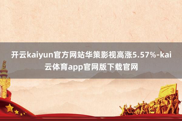 开云kaiyun官方网站华策影视高涨5.57%-kai云体育app官网版下载官网