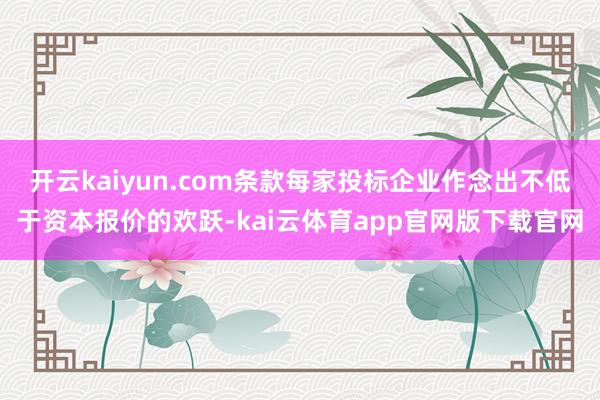 开云kaiyun.com条款每家投标企业作念出不低于资本报价的欢跃-kai云体育app官网版下载官网