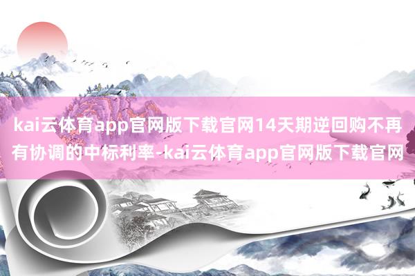 kai云体育app官网版下载官网14天期逆回购不再有协调的中标利率-kai云体育app官网版下载官网