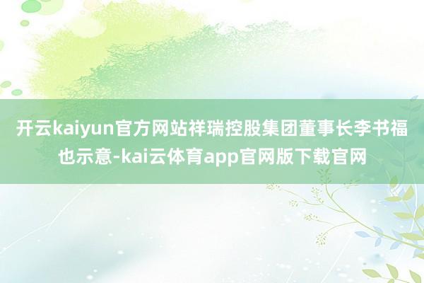 开云kaiyun官方网站　　祥瑞控股集团董事长李书福也示意-kai云体育app官网版下载官网
