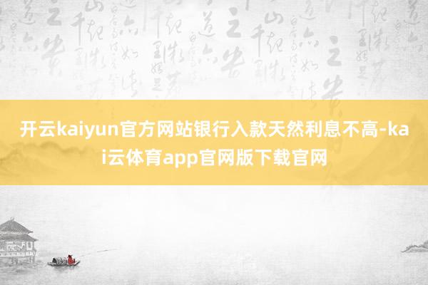 开云kaiyun官方网站银行入款天然利息不高-kai云体育app官网版下载官网