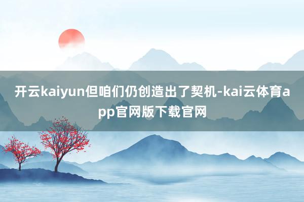 开云kaiyun但咱们仍创造出了契机-kai云体育app官网版下载官网