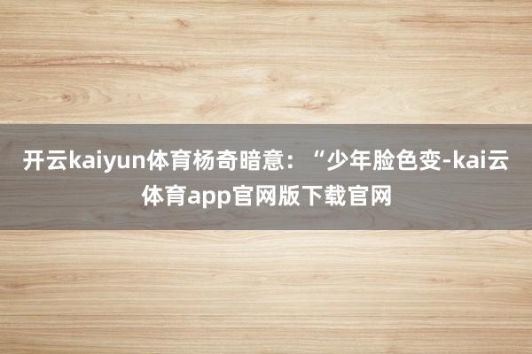 开云kaiyun体育杨奇暗意：“少年脸色变-kai云体育app官网版下载官网