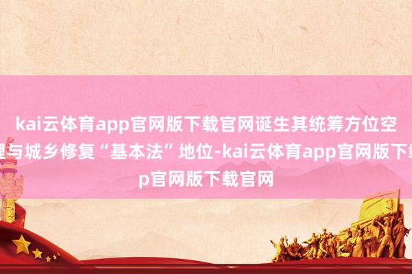 kai云体育app官网版下载官网诞生其统筹方位空间治理与城乡修复“基本法”地位-kai云体育app官网版下载官网