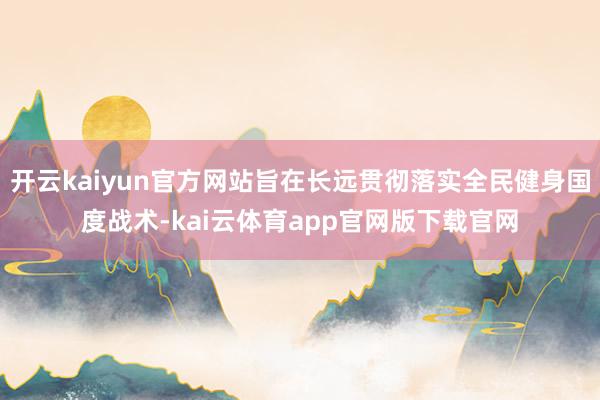 开云kaiyun官方网站旨在长远贯彻落实全民健身国度战术-kai云体育app官网版下载官网