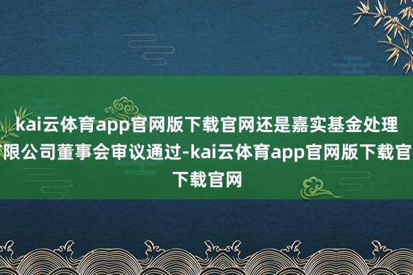 kai云体育app官网版下载官网还是嘉实基金处理有限公司董事会审议通过-kai云体育app官网版下载官网