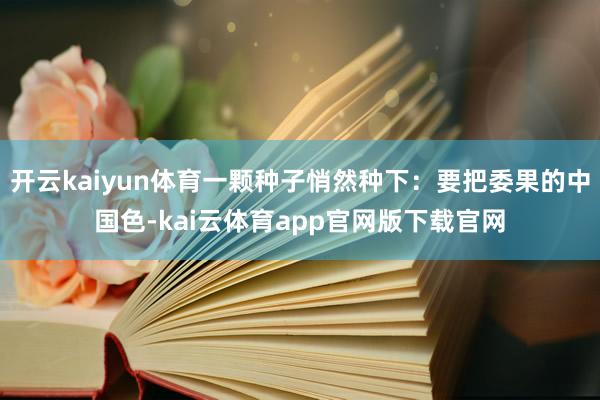 开云kaiyun体育一颗种子悄然种下：要把委果的中国色-kai云体育app官网版下载官网