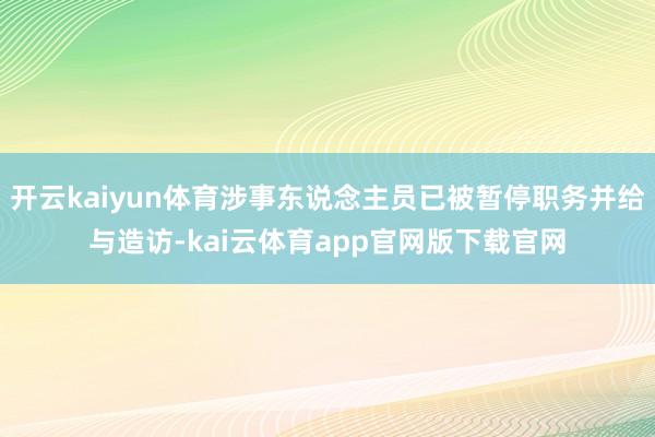 开云kaiyun体育涉事东说念主员已被暂停职务并给与造访-kai云体育app官网版下载官网