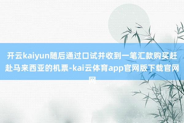 开云kaiyun随后通过口试并收到一笔汇款购买赶赴马来西亚的机票-kai云体育app官网版下载官网