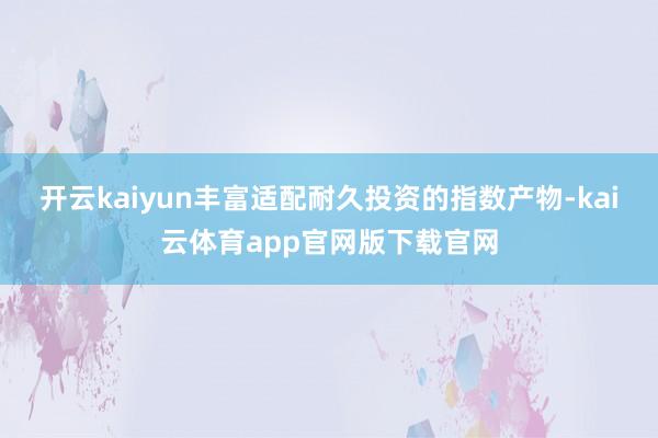 开云kaiyun丰富适配耐久投资的指数产物-kai云体育app官网版下载官网