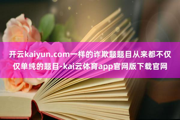开云kaiyun.com一样的诈欺题题目从来都不仅仅单纯的题目-kai云体育app官网版下载官网