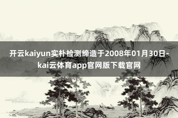 开云kaiyun实朴检测缔造于2008年01月30日-kai云体育app官网版下载官网