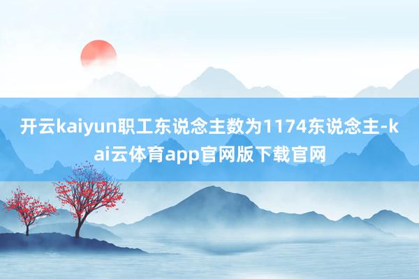 开云kaiyun职工东说念主数为1174东说念主-kai云体育app官网版下载官网