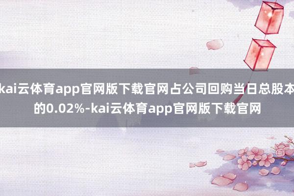 kai云体育app官网版下载官网占公司回购当日总股本的0.02%-kai云体育app官网版下载官网