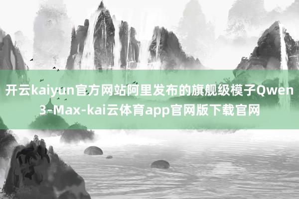 开云kaiyun官方网站阿里发布的旗舰级模子Qwen3-Max-kai云体育app官网版下载官网