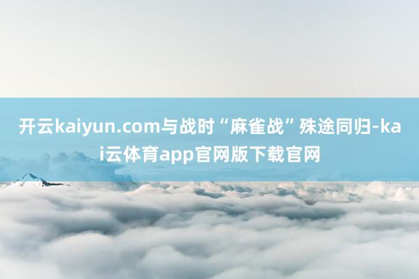 开云kaiyun.com与战时“麻雀战”殊途同归-kai云体育app官网版下载官网