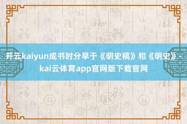 开云kaiyun成书时分早于《明史稿》和《明史》-kai云体育app官网版下载官网