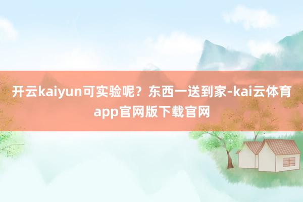 开云kaiyun可实验呢？东西一送到家-kai云体育app官网版下载官网