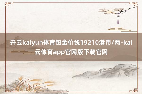 开云kaiyun体育铂金价钱19210港币/两-kai云体育app官网版下载官网