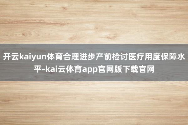 开云kaiyun体育合理进步产前检讨医疗用度保障水平-kai云体育app官网版下载官网