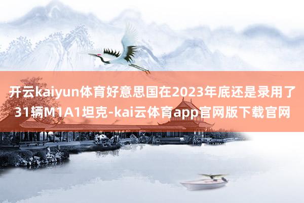开云kaiyun体育好意思国在2023年底还是录用了31辆M1A1坦克-kai云体育app官网版下载官网