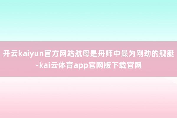 开云kaiyun官方网站航母是舟师中最为刚劲的舰艇-kai云体育app官网版下载官网