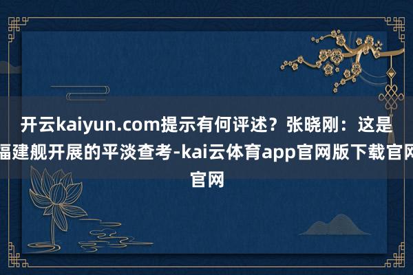 开云kaiyun.com提示有何评述？张晓刚：这是福建舰开展的平淡查考-kai云体育app官网版下载官网