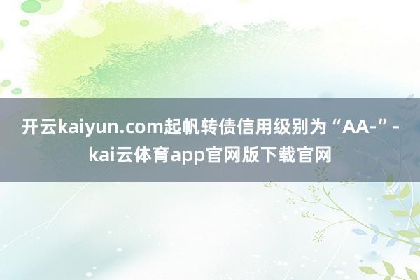 开云kaiyun.com起帆转债信用级别为“AA-”-kai云体育app官网版下载官网